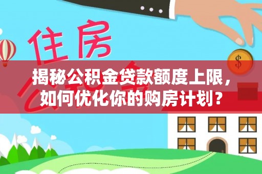 交城揭秘公积金贷款额度上限，如何优化你的购房计划？