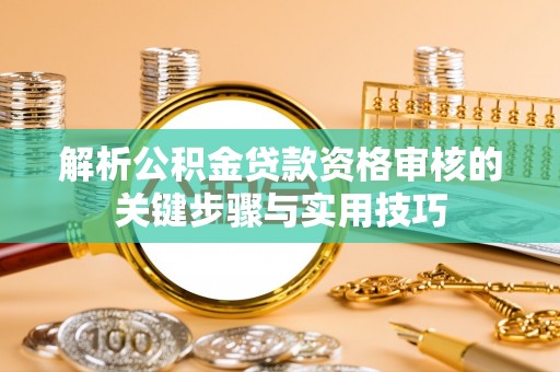 交城解析公积金贷款资格审核的关键步骤与实用技巧