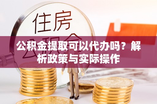 交城公积金提取可以代办吗？解析政策与实际操作