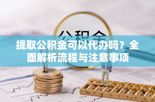 交城提取公积金可以代办吗？全面解析流程与注意事项