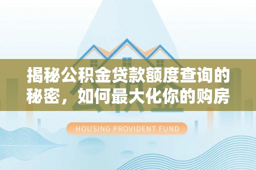 交城揭秘公积金贷款额度查询的秘密，如何最大化你的购房资金？