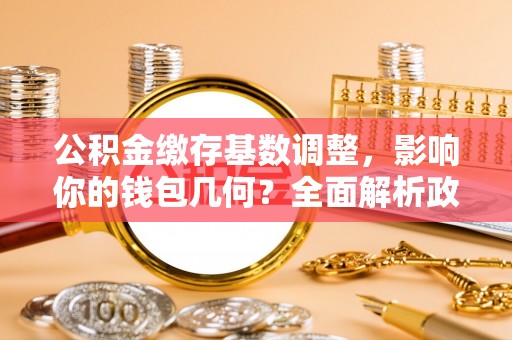 交城公积金缴存基数调整，影响你的钱包几何？全面解析政策与实际收益