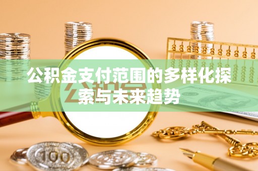 交城公积金支付范围的多样化探索与未来趋势