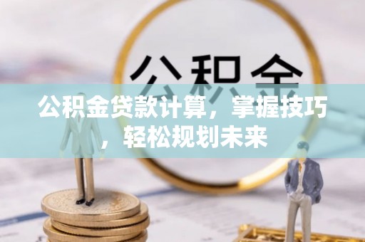 交城公积金贷款计算，掌握技巧，轻松规划未来