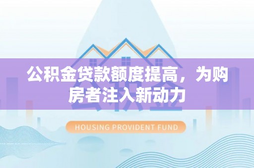 交城公积金贷款额度提高，为购房者注入新动力