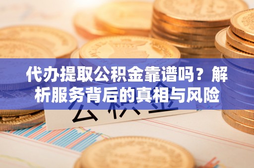 交城代办提取公积金靠谱吗？解析服务背后的真相与风险