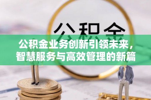 交城公积金业务创新引领未来，智慧服务与高效管理的新篇章