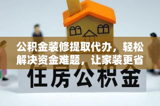 交城公积金装修提取代办，轻松解决资金难题，让家装更省心
