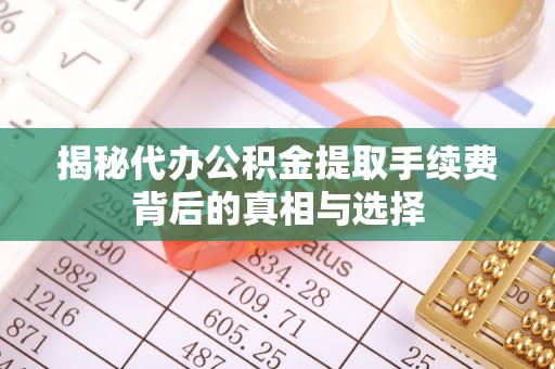 交城揭秘代办公积金提取手续费背后的真相与选择