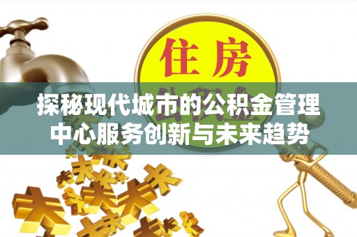 交城探秘现代城市的公积金管理中心服务创新与未来趋势