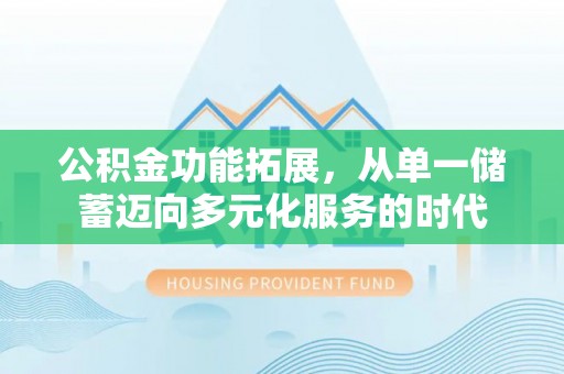 交城公积金功能拓展，从单一储蓄迈向多元化服务的时代