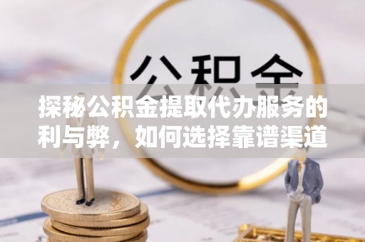 交城探秘公积金提取代办服务的利与弊，如何选择靠谱渠道？