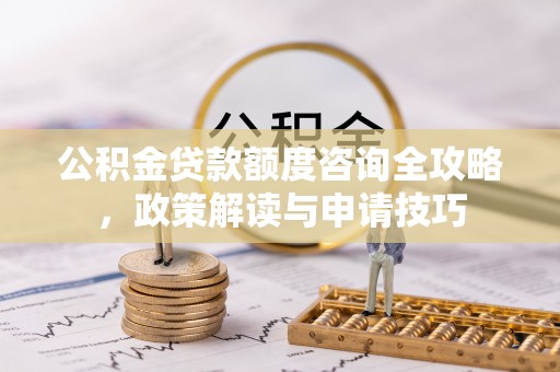 交城公积金贷款额度咨询全攻略，政策解读与申请技巧