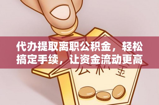 交城代办提取离职公积金，轻松搞定手续，让资金流动更高效