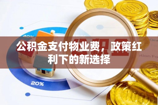交城公积金支付物业费，政策红利下的新选择
