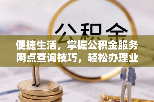 交城便捷生活，掌握公积金服务网点查询技巧，轻松办理业务