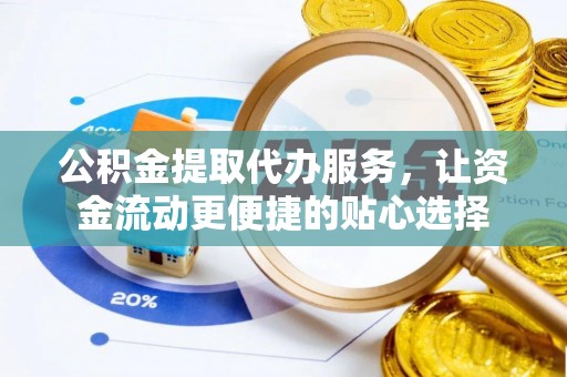 交城公积金提取代办服务，让资金流动更便捷的贴心选择