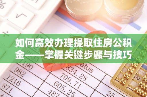 交城如何高效办理提取住房公积金——掌握关键步骤与技巧