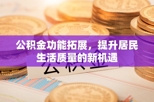 交城公积金功能拓展，提升居民生活质量的新机遇