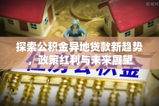 交城探索公积金异地贷款新趋势，政策红利与未来展望