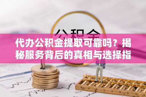交城代办公积金提取可靠吗？揭秘服务背后的真相与选择指南