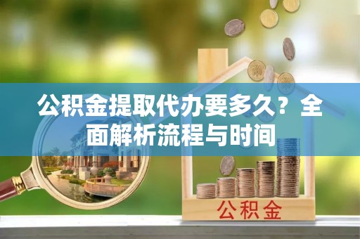 交城公积金提取代办要多久？全面解析流程与时间