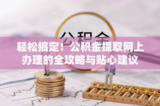 交城轻松搞定！公积金提取网上办理的全攻略与贴心建议