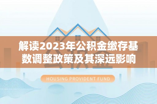 交城解读2023年公积金缴存基数调整政策及其深远影响