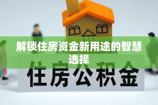 交城解锁住房资金新用途的智慧选择