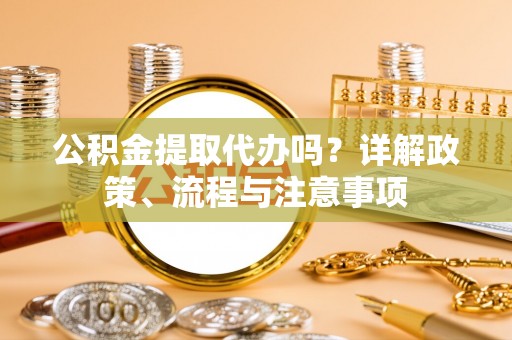 交城公积金提取代办吗？详解政策、流程与注意事项