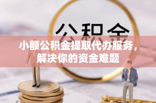 交城小额公积金提取代办服务，解决你的资金难题