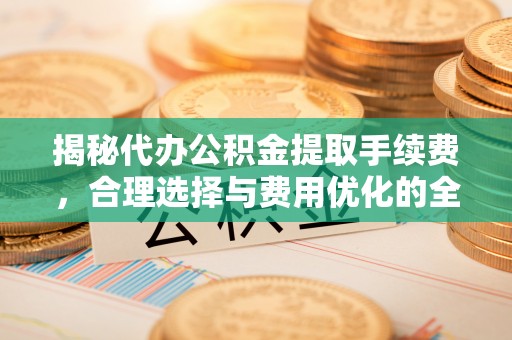 交城揭秘代办公积金提取手续费，合理选择与费用优化的全面解析