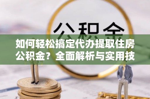 交城如何轻松搞定代办提取住房公积金？全面解析与实用技巧