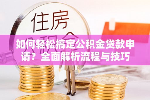 交城如何轻松搞定公积金贷款申请？全面解析流程与技巧