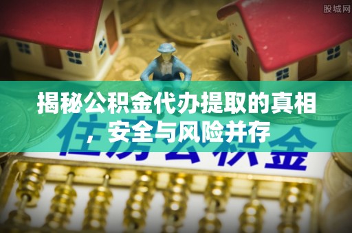 交城揭秘公积金代办提取的真相，安全与风险并存