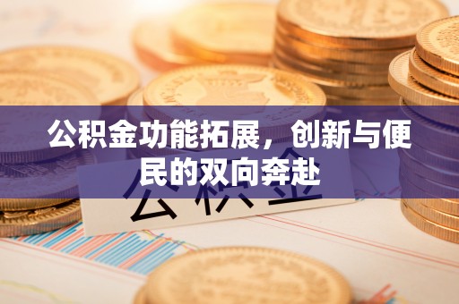 交城公积金功能拓展，创新与便民的双向奔赴