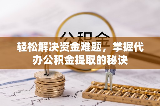 交城轻松解决资金难题，掌握代办公积金提取的秘诀