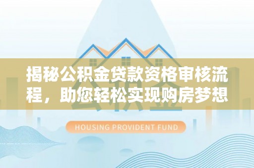 交城揭秘公积金贷款资格审核流程，助您轻松实现购房梦想