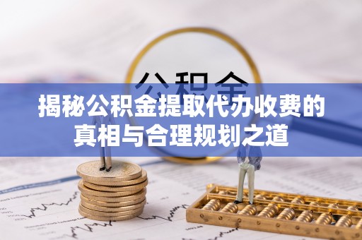 交城揭秘公积金提取代办收费的真相与合理规划之道