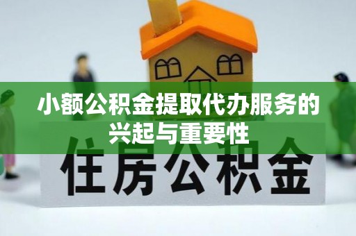 交城小额公积金提取代办服务的兴起与重要性