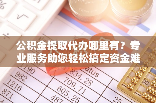 交城公积金提取代办哪里有？专业服务助您轻松搞定资金难题