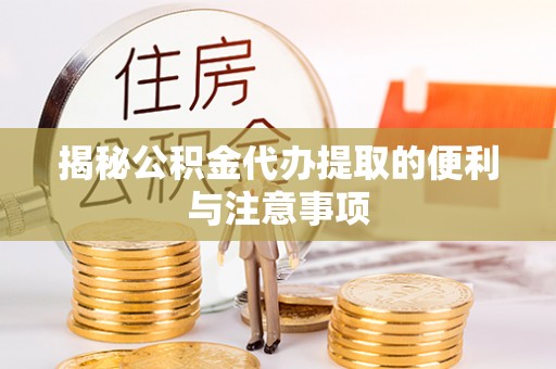 交城揭秘公积金代办提取的便利与注意事项