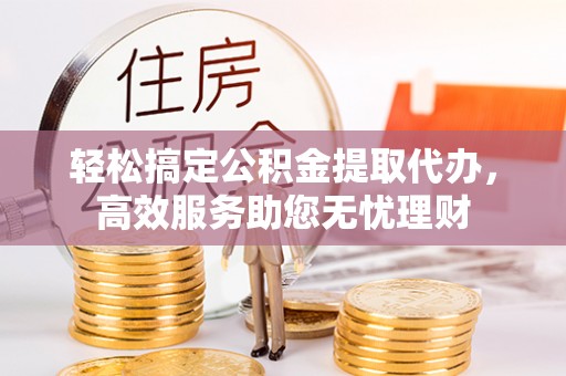 交城轻松搞定公积金提取代办，高效服务助您无忧理财