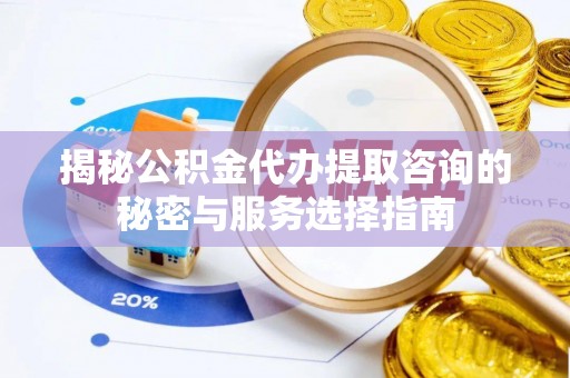 交城揭秘公积金代办提取咨询的秘密与服务选择指南