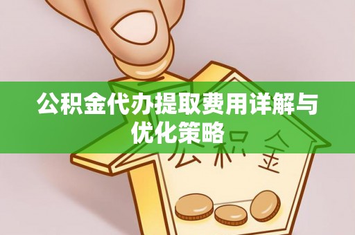 交城公积金代办提取费用详解与优化策略