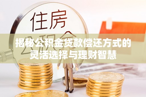 交城揭秘公积金贷款偿还方式的灵活选择与理财智慧