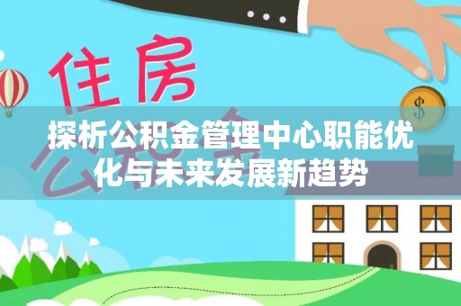 交城探析公积金管理中心职能优化与未来发展新趋势