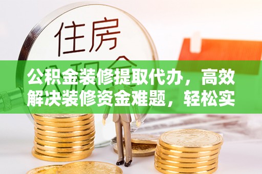 交城公积金装修提取代办，高效解决装修资金难题，轻松实现家居梦想