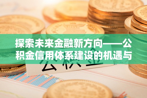 交城探索未来金融新方向——公积金信用体系建设的机遇与挑战