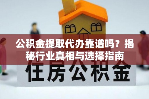交城公积金提取代办靠谱吗？揭秘行业真相与选择指南